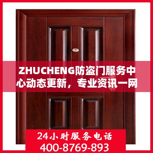 ZHUCHENG防盗门服务中心动态更新，专业资讯一网打尽