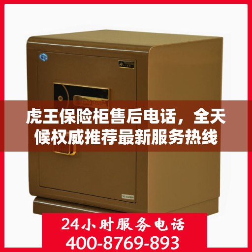 虎王保险柜售后电话，全天候权威推荐最新服务热线