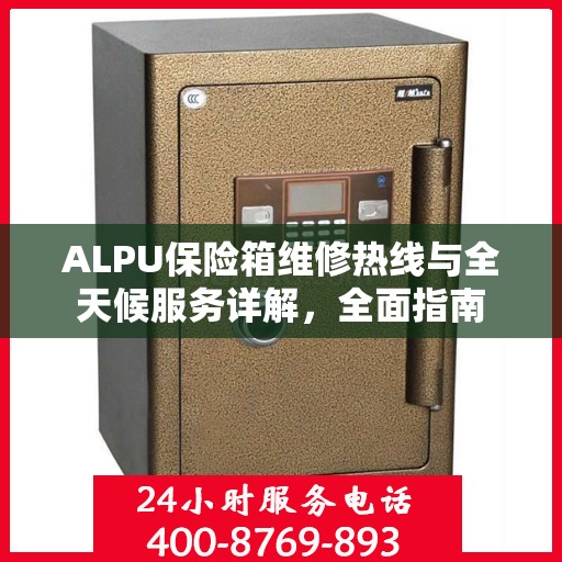 ALPU保险箱维修热线与全天候服务详解，全面指南