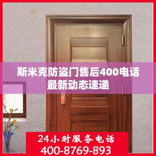 斯米克防盗门售后400电话最新动态速递