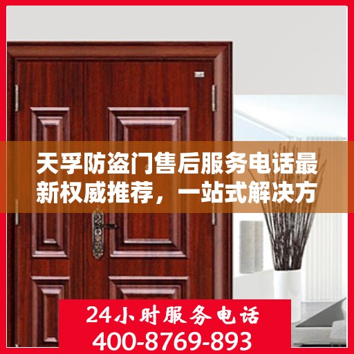 天孚防盗门售后服务电话最新权威推荐，一站式解决方案，贴心服务保障您的安全门扉。