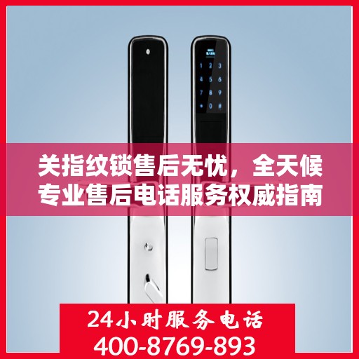 关指纹锁售后无忧，全天候专业售后电话服务权威指南