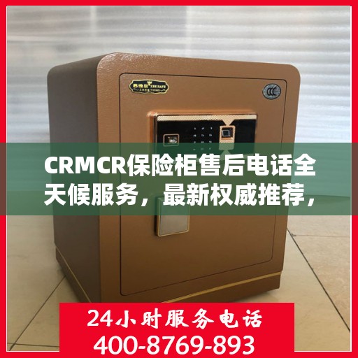 CRMCR保险柜售后电话全天候服务，最新权威推荐，专业保障您的安全之选！