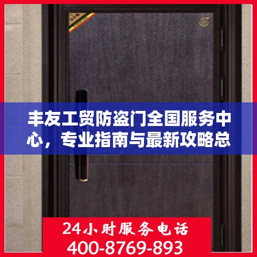 丰友工贸防盗门全国服务中心，专业指南与最新攻略总览