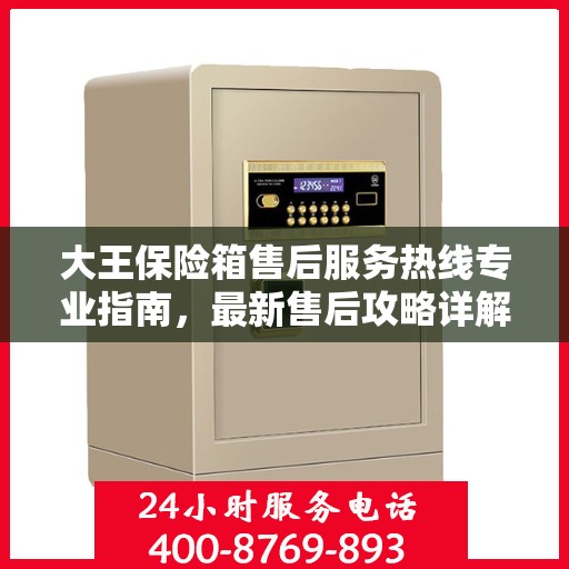 大王保险箱售后服务热线专业指南，最新售后攻略详解