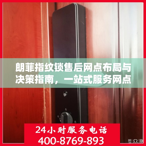 朗菲指纹锁售后网点布局与决策指南，一站式服务网点选址策略与操作指南