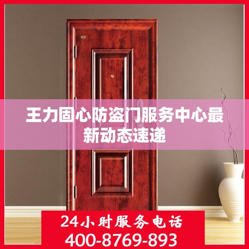 王力固心防盗门服务中心最新动态速递