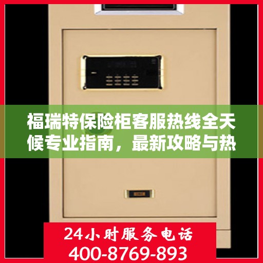 福瑞特保险柜客服热线全天候专业指南，最新攻略与热线服务体验