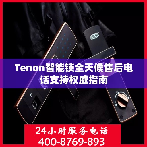 Tenon智能锁全天候售后电话支持权威指南