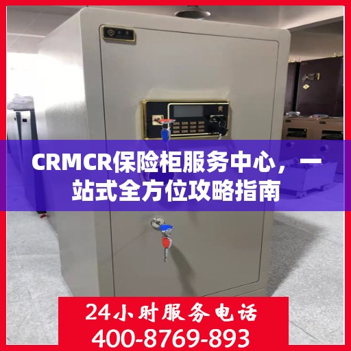 CRMCR保险柜服务中心，一站式全方位攻略指南
