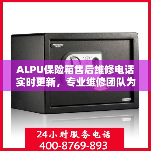 ALPU保险箱售后维修电话实时更新，专业维修团队为您服务
