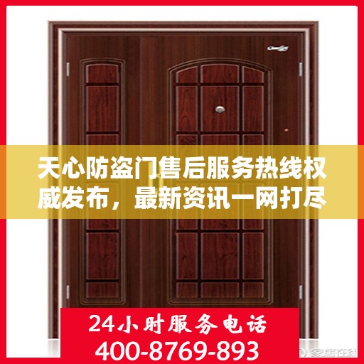 天心防盗门售后服务热线权威发布，最新资讯一网打尽