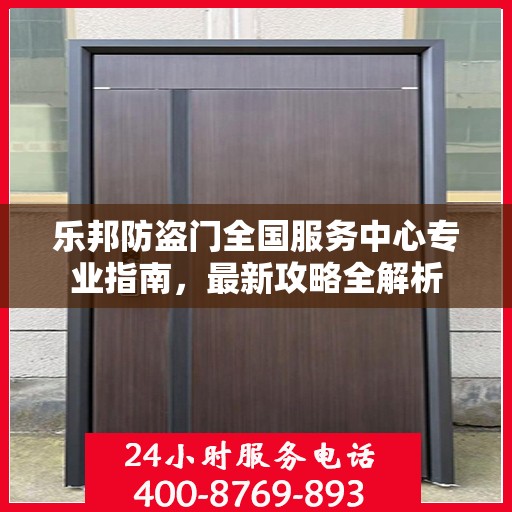 乐邦防盗门全国服务中心专业指南，最新攻略全解析