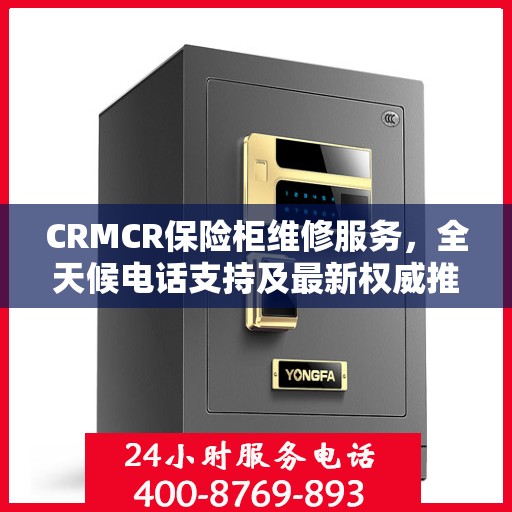 CRMCR保险柜维修服务，全天候电话支持及最新权威推荐标题