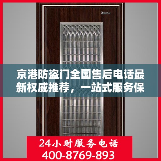 京港防盗门全国售后电话最新权威推荐，一站式服务保障，让您安心无忧！