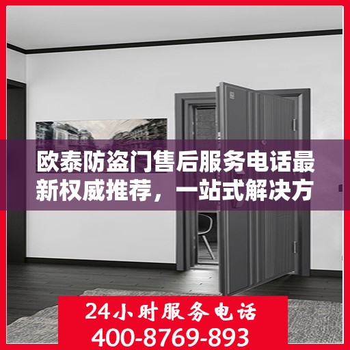 欧泰防盗门售后服务电话最新权威推荐，一站式解决方案的贴心通道