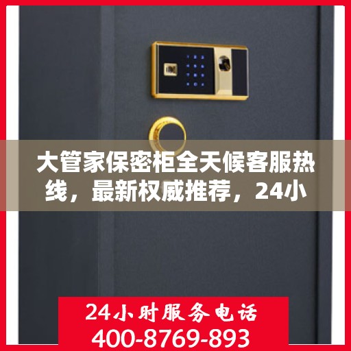 大管家保密柜全天候客服热线，最新权威推荐，24小时不打烊服务