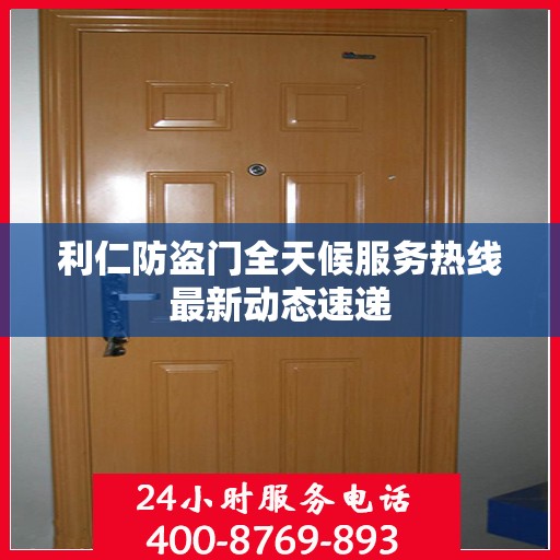 利仁防盗门全天候服务热线最新动态速递