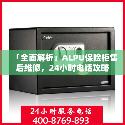 「全面解析」ALPU保险柜售后维修，24小时电话攻略与详细指南