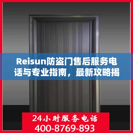 Reisun防盗门售后服务电话与专业指南，最新攻略揭秘