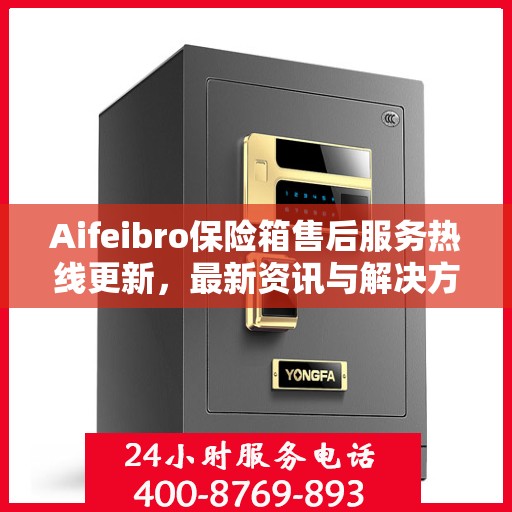 Aifeibro保险箱售后服务热线更新，最新资讯与解决方案