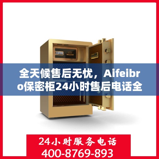 全天候售后无忧，Aifeibro保密柜24小时售后电话全解析