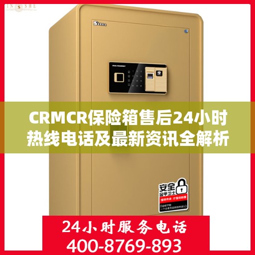 CRMCR保险箱售后24小时热线电话及最新资讯全解析