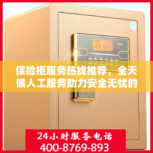 保险柜服务热线推荐，全天候人工服务助力安全无忧的保险柜体验