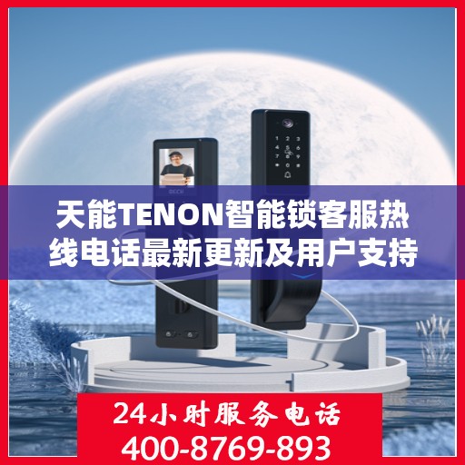 天能TENON智能锁客服热线电话最新更新及用户支持动态