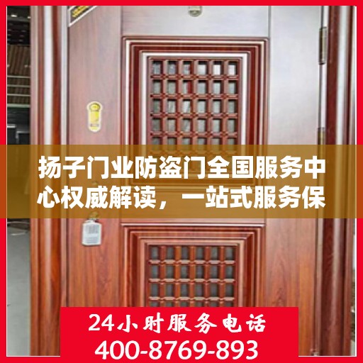 扬子门业防盗门全国服务中心权威解读，一站式服务保障，为您的安全保驾护航