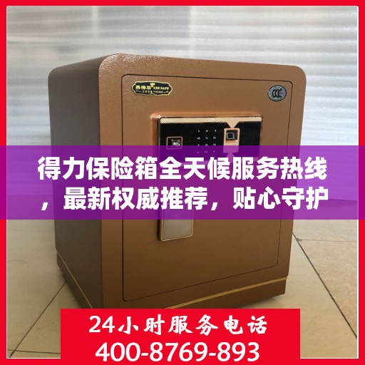 得力保险箱全天候服务热线，最新权威推荐，贴心守护您的安全需求