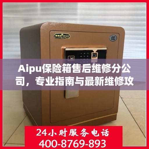 Aipu保险箱售后维修分公司，专业指南与最新维修攻略