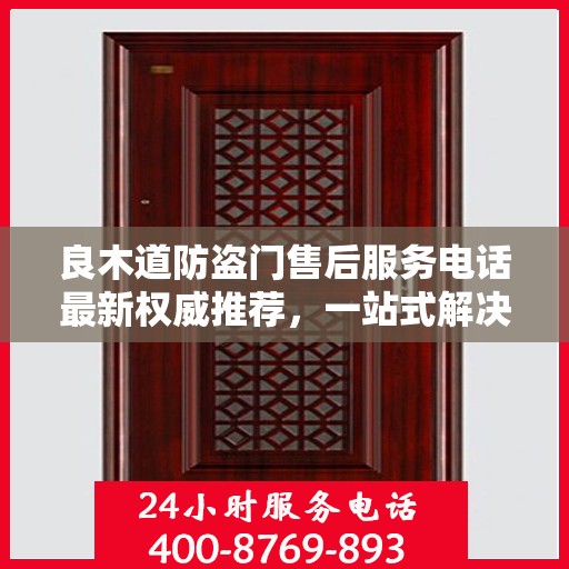良木道防盗门售后服务电话最新权威推荐，一站式解决方案的贴心服务热线！
