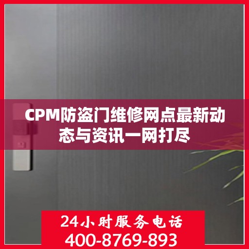 CPM防盗门维修网点最新动态与资讯一网打尽