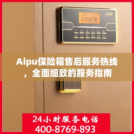 Aipu保险箱售后服务热线，全面细致的服务指南
