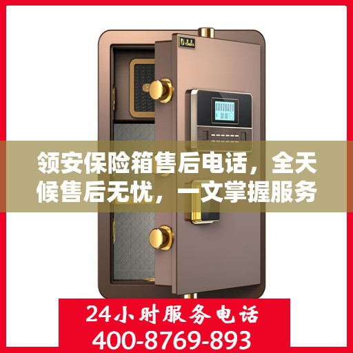 领安保险箱售后电话，全天候售后无忧，一文掌握服务热线