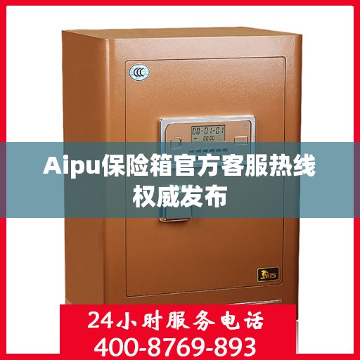 Aipu保险箱官方客服热线权威发布