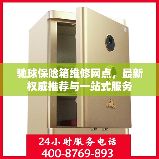 驰球保险箱维修网点，最新权威推荐与一站式服务
