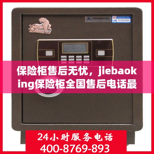 保险柜售后无忧，jiebaoking保险柜全国售后电话最新专业指南攻略