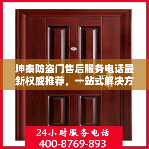 坤泰防盗门售后服务电话最新权威推荐，一站式解决方案的贴心服务热线揭秘