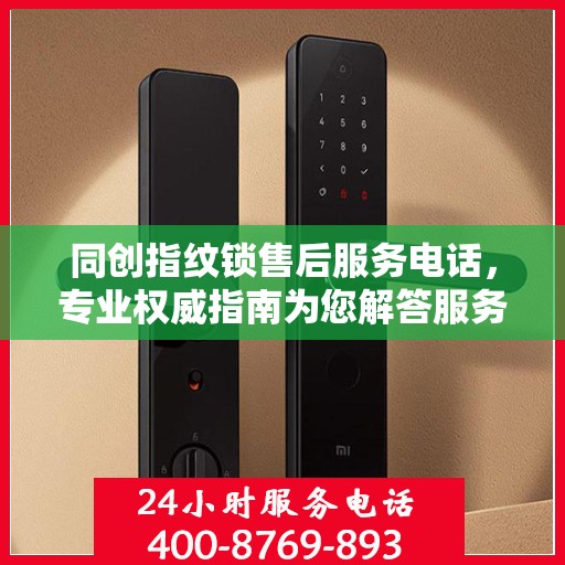 同创指纹锁售后服务电话，专业权威指南为您解答服务疑虑