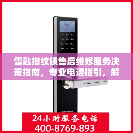 雪匙指纹锁售后维修服务决策指南，专业电话指引，解决您的维修难题