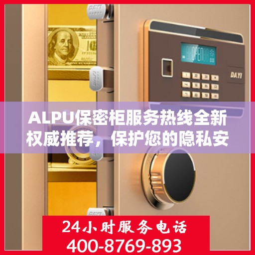 ALPU保密柜服务热线全新权威推荐，保护您的隐私安全