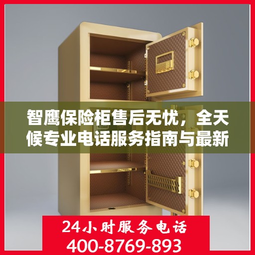 智鹰保险柜售后无忧，全天候专业电话服务指南与最新售后攻略