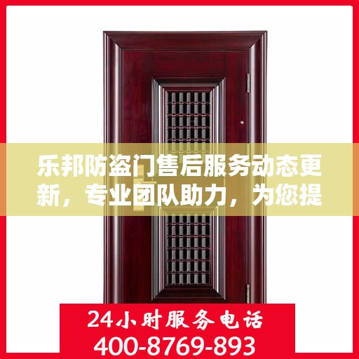 乐邦防盗门售后服务动态更新，专业团队助力，为您提供无忧服务体验