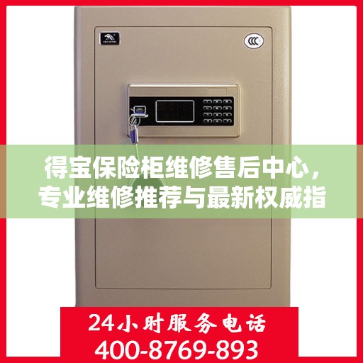 得宝保险柜维修售后中心，专业维修推荐与最新权威指南