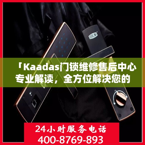 「Kaadas门锁维修售后中心专业解读，全方位解决您的门锁问题」