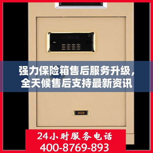 强力保险箱售后服务升级，全天候售后支持最新资讯