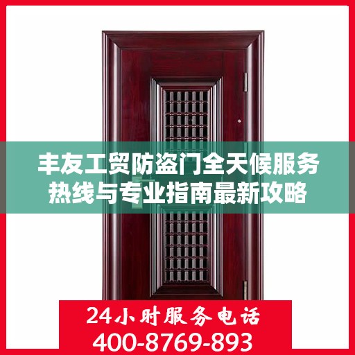 丰友工贸防盗门全天候服务热线与专业指南最新攻略