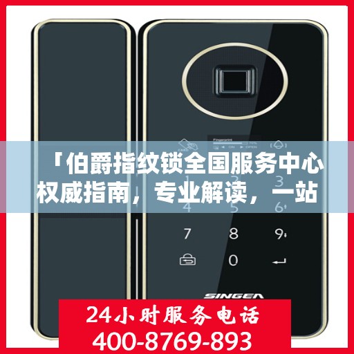 「伯爵指纹锁全国服务中心权威指南，专业解读，一站式服务体验」